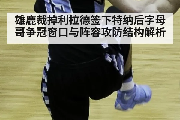 雄鹿裁掉利拉德签下特纳后字母哥争冠窗口与阵容攻防结构解析